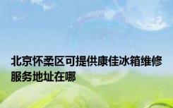 北京怀柔区可提供康佳冰箱维修服务地址在哪