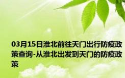 03月15日淮北前往天门出行防疫政策查询-从淮北出发到天门的防疫政策