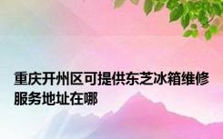 重庆开州区可提供东芝冰箱维修服务地址在哪