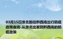 03月15日淮北前往黔西南出行防疫政策查询-从淮北出发到黔西南的防疫政策