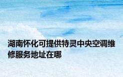 湖南怀化可提供特灵中央空调维修服务地址在哪