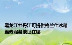 黑龙江牡丹江可提供格兰仕冰箱维修服务地址在哪