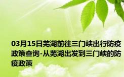 03月15日芜湖前往三门峡出行防疫政策查询-从芜湖出发到三门峡的防疫政策