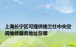 上海长宁区可提供格兰仕中央空调维修服务地址在哪