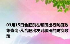 03月15日合肥前往和田出行防疫政策查询-从合肥出发到和田的防疫政策