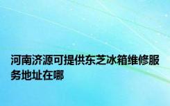 河南济源可提供东芝冰箱维修服务地址在哪