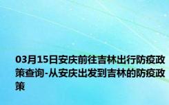 03月15日安庆前往吉林出行防疫政策查询-从安庆出发到吉林的防疫政策