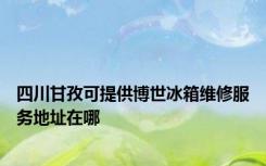 四川甘孜可提供博世冰箱维修服务地址在哪