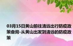 03月15日黄山前往清远出行防疫政策查询-从黄山出发到清远的防疫政策