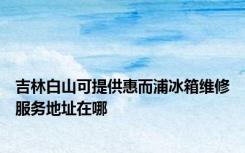 吉林白山可提供惠而浦冰箱维修服务地址在哪