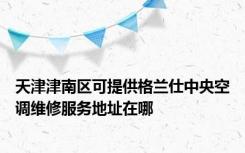 天津津南区可提供格兰仕中央空调维修服务地址在哪