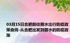 03月15日合肥前往丽水出行防疫政策查询-从合肥出发到丽水的防疫政策