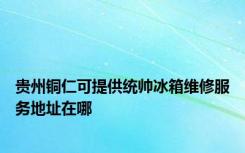 贵州铜仁可提供统帅冰箱维修服务地址在哪