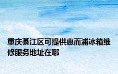 重庆綦江区可提供惠而浦冰箱维修服务地址在哪