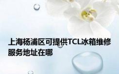 上海杨浦区可提供TCL冰箱维修服务地址在哪