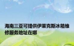 海南三亚可提供伊莱克斯冰箱维修服务地址在哪