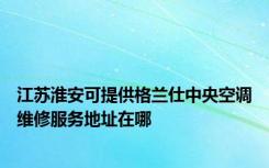 江苏淮安可提供格兰仕中央空调维修服务地址在哪