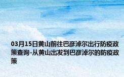 03月15日黄山前往巴彦淖尔出行防疫政策查询-从黄山出发到巴彦淖尔的防疫政策