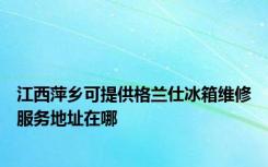 江西萍乡可提供格兰仕冰箱维修服务地址在哪