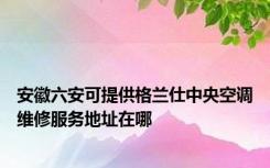 安徽六安可提供格兰仕中央空调维修服务地址在哪