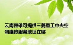 云南楚雄可提供三菱重工中央空调维修服务地址在哪