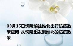 03月15日铜陵前往淮北出行防疫政策查询-从铜陵出发到淮北的防疫政策