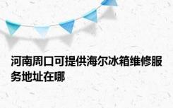 河南周口可提供海尔冰箱维修服务地址在哪