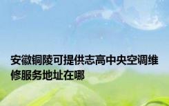 安徽铜陵可提供志高中央空调维修服务地址在哪