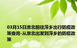 03月15日淮北前往萍乡出行防疫政策查询-从淮北出发到萍乡的防疫政策