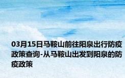 03月15日马鞍山前往阳泉出行防疫政策查询-从马鞍山出发到阳泉的防疫政策