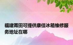 福建莆田可提供康佳冰箱维修服务地址在哪