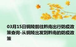 03月15日铜陵前往黔南出行防疫政策查询-从铜陵出发到黔南的防疫政策