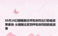 03月16日铜陵前往呼和浩特出行防疫政策查询-从铜陵出发到呼和浩特的防疫政策