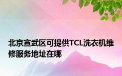 北京宣武区可提供TCL洗衣机维修服务地址在哪