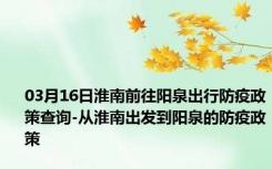 03月16日淮南前往阳泉出行防疫政策查询-从淮南出发到阳泉的防疫政策