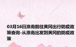 03月16日淮南前往黄冈出行防疫政策查询-从淮南出发到黄冈的防疫政策