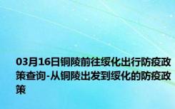 03月16日铜陵前往绥化出行防疫政策查询-从铜陵出发到绥化的防疫政策