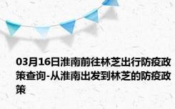 03月16日淮南前往林芝出行防疫政策查询-从淮南出发到林芝的防疫政策