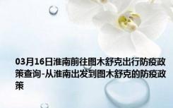 03月16日淮南前往图木舒克出行防疫政策查询-从淮南出发到图木舒克的防疫政策