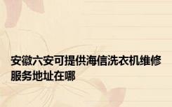 安徽六安可提供海信洗衣机维修服务地址在哪