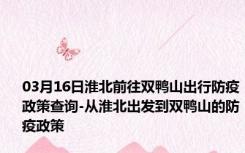 03月16日淮北前往双鸭山出行防疫政策查询-从淮北出发到双鸭山的防疫政策