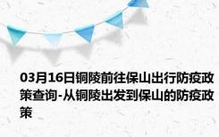 03月16日铜陵前往保山出行防疫政策查询-从铜陵出发到保山的防疫政策