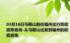 03月16日马鞍山前往福州出行防疫政策查询-从马鞍山出发到福州的防疫政策