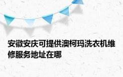 安徽安庆可提供澳柯玛洗衣机维修服务地址在哪