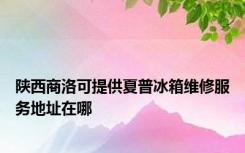 陕西商洛可提供夏普冰箱维修服务地址在哪