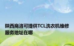 陕西商洛可提供TCL洗衣机维修服务地址在哪