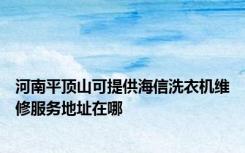 河南平顶山可提供海信洗衣机维修服务地址在哪