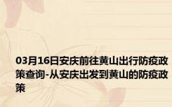 03月16日安庆前往黄山出行防疫政策查询-从安庆出发到黄山的防疫政策