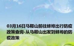 03月16日马鞍山前往蚌埠出行防疫政策查询-从马鞍山出发到蚌埠的防疫政策