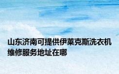 山东济南可提供伊莱克斯洗衣机维修服务地址在哪